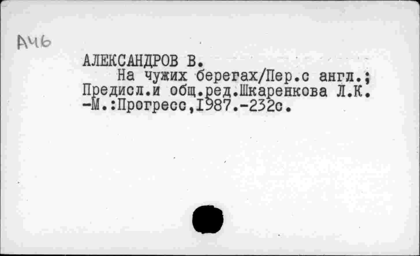 ﻿|хчь
АЛЕКСАНДРОВ В.
На чужих берегах/Пер.с англ. Предисл.и общ.ред.Шкаренкова Л.К -М.:Прогресс,1987.-232с.